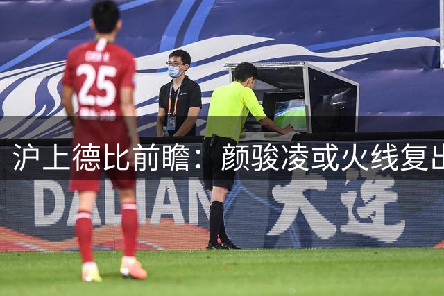 沪上德比前瞻：颜骏凌或火线复出 上港后防迎关键补强