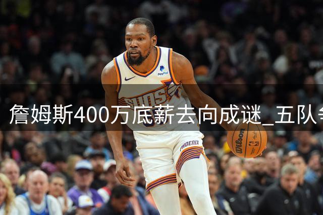 詹姆斯400万底薪去向成谜 五队争夺战暗藏玄机